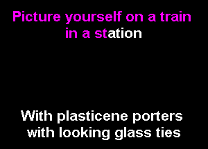 Picture yourself on a train
in a station

With plasticene porters
with looking glass ties