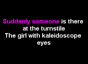 Suddenly someone is there
at the turnstile

The girl with kaleidoscope
eyes