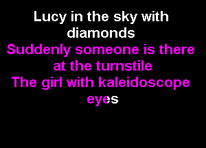 Lucy in the sky with
diamonds
Suddenly someone is there
at the turnstile
The girl with kaleidoscope
eyes