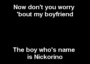 Now don't you worry
'bout my boyfriend

The boy who's name
is Nickorino