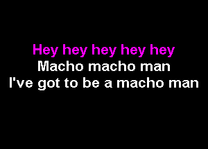 Hey hey hey hey hey
Macho macho man

I've got to be a macho man