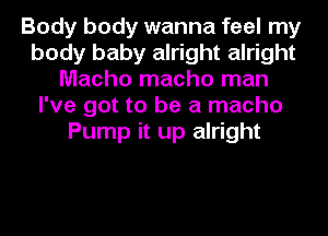 Body body wanna feel my
body baby alright alright
Macho macho man
I've got to be a macho
Pump it up alright