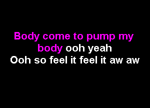 Body come to pump my
body ooh yeah

Ooh so feel it feel it aw aw