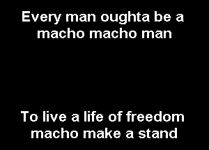 Every man oughta be a
macho macho man

To live a life of freedom
macho make a stand