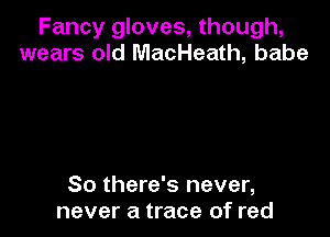 Fancy gloves, though,
wears old MacHeath, babe

80 there's never,
never a trace of red