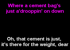 Where a cement bag's
just a'drooppin' on down

Oh, that cement is just,
it's there for the weight, dear