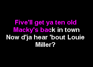Five'll get ya ten old
Macky's back in town

Now d'ja hear 'bout Louie
Miller?
