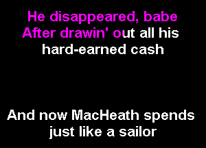 He disappeared, babe
After drawin' out all his
hard-earned cash

And now MacHeath spends
just like a sailor