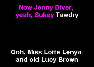 Now Jenny Diver,
yeah, Sukey Tawdry

Ooh, Miss Lotte Lenya
and old Lucy Brown