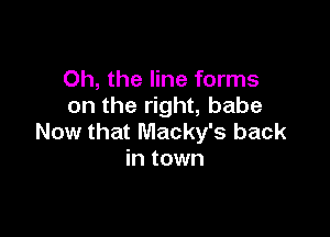 Oh, the line forms
on the right, babe

Now that Macky's back
in town
