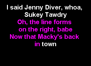 I said Jenny Diver, whoa,
Sukey Tawdry
Oh, the line forms
on the right, babe

Now that Macky's back
in town