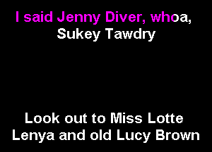 I said Jenny Diver, whoa,
Sukey Tawdry

Look out to Miss Lotte
Lenya and old Lucy Brown