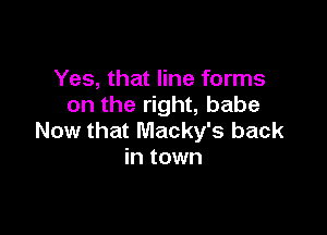 Yes, that line forms
on the right, babe

Now that Macky's back
in town