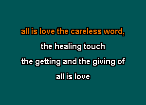 all is love the careless word,

the healing touch

the getting and the giving of

all is love