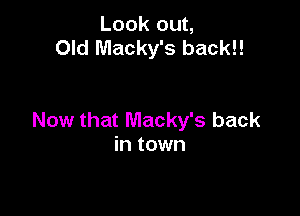 Look out,
Old Macky's back!!

Now that Macky's back
in town