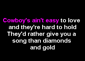 Cowboy's ain't easy to love
and they're hard to hold
They'd rather give you a

song than diamonds
and gold