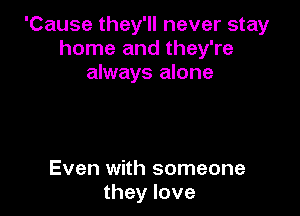 'Cause they'll never stay
home and they're
always alone

Even with someone
they love