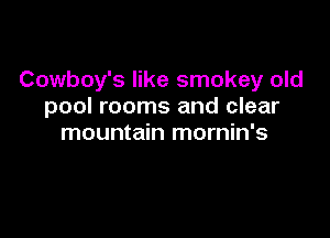 Cowboy's like smokey old
pool rooms and clear

mountain mornin's