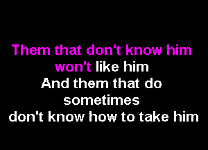 Them that don't know him
won't like him
And them that do
sometimes
don't know how to take him