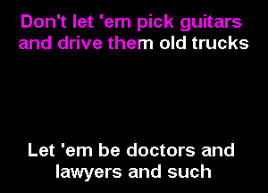 Don't let 'em pick guitars
and drive them old trucks

Let 'em be doctors and
lawyers and such