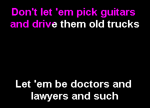 Don't let 'em pick guitars
and drive them old trucks

Let 'em be doctors and
lawyers and such