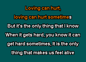 Loving can hurt,
loving can hurt sometimes
But it's the only thing that I know
When it gets hard, you know it can
get hard sometimes, It is the only

thing that makes us feel alive