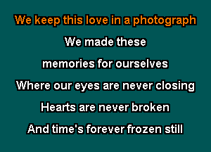 We keep this love in a photograph
We made these
memories for ourselves
Where our eyes are never closing
Hearts are never broken

And time's forever frozen still