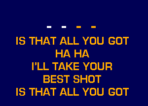 IS THAT ALL YOU GOT

HA HA
I'LL TAKE YOUR
BEST SHOT
IS THAT ALL YOU GOT