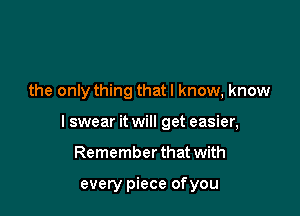 the only thing that I know, know

I swear it will get easier,

Remember that with

every piece ofyou