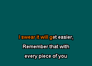 lswear it will get easier,

Remember that with

every piece of you