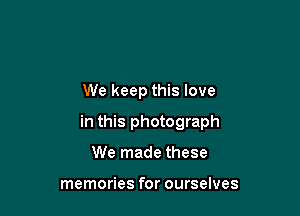 We keep this love

in this photograph

We made these

memories for ourselves