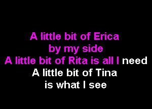 A little bit of Erica
by my side

A little bit of Rita is all I need
A little bit of Tina
is what I see