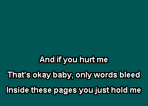 And ifyou hurt me
That's okay baby, only words bleed

Inside these pages you just hold me