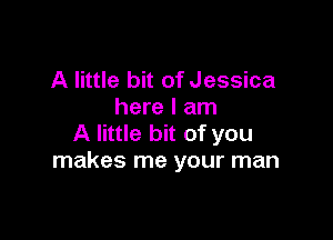 A little bit of Jessica
here I am

A little bit of you
makes me your man