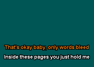 That's okay baby, only words bleed

Inside these pages you just hold me