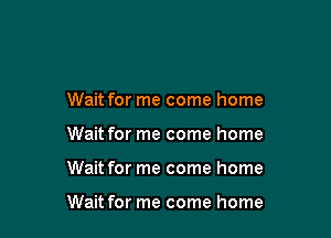 Wait for me come home
Wait for me come home

Wait for me come home

Wait for me come home