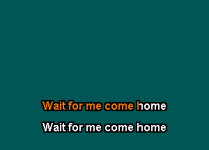 Wait for me come home

Wait for me come home