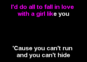 I'd do all to fall in love
with a girl like you

'Cause you can't run
and you can't hide