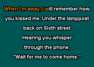 When I'm away, I will remember how
you kissed me, Under the lamppost
back on Sixth street
Hearing you whisper
through the phone,

Wait for me to come home.
