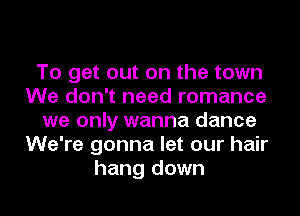 To get out on the town
We don't need romance
we only wanna dance
We're gonna let our hair
hang down