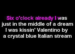 Six o'clock already I was
just in the middle of a dream
I was kissin' Valentino by
a crystal blue Italian stream