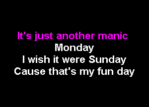 It's just another manic
Monday

lwish it were Sunday
Cause that's my fun day