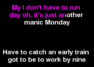 My I don't have to run
day oh, it's just another
manic Monday

Have to catch an early train
got to be to work by nine