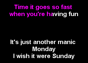 Time it goes so fast
when you're having fun

It's just another manic
Monday
I wish it were Sunday