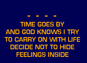 TIME GOES BY
AND GOD KNOWS I TRY
TO CARRY ON WITH LIFE

DECIDE NOT TO HIDE
FEELINGS INSIDE
