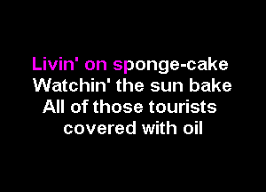 Livin' on sponge-cake
Watchin' the sun bake

All of those tourists
covered with oil