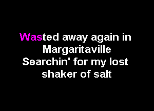 Wasted away again in
Margaritaville

Searchin' for my lost
shaker of salt
