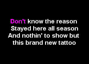 Don't know the reason
Stayed here all season

And nothin' to show but
this brand new tattoo