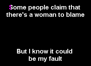 Some people claim that
there's a woman to blame

But I know it could
be my fault