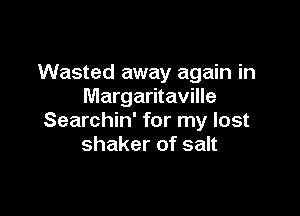 Wasted away again in
Margaritaville

Searchin' for my lost
shaker of salt